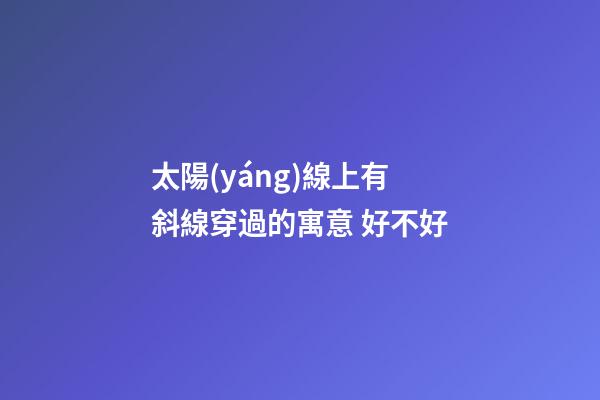 太陽(yáng)線上有斜線穿過的寓意 好不好